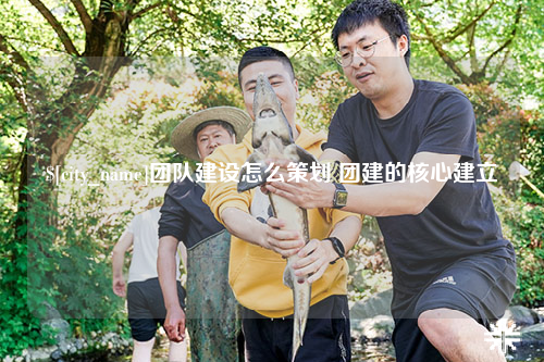 团队建设怎么策划 团建的核心建立